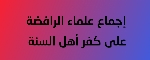 إجماع علماء الرافضة على كفر أهل السنة