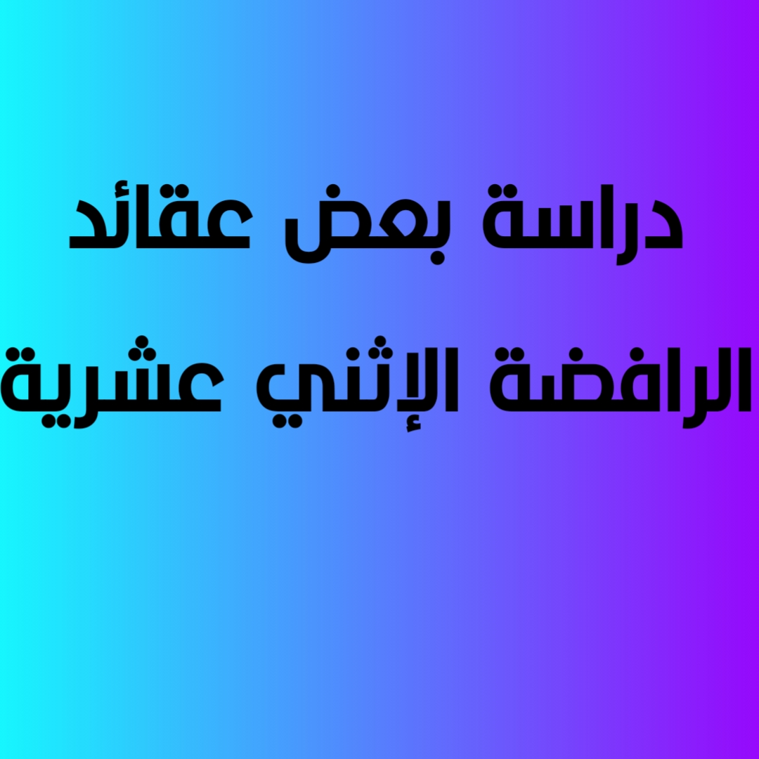 دراسة بعض عقائد الرافضة الإثني عشرية 