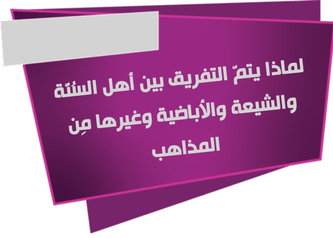 لماذا يتمّ التفريق بين أهل السُنّة والشيعة والأباضية وغيرها مِن المذاهب