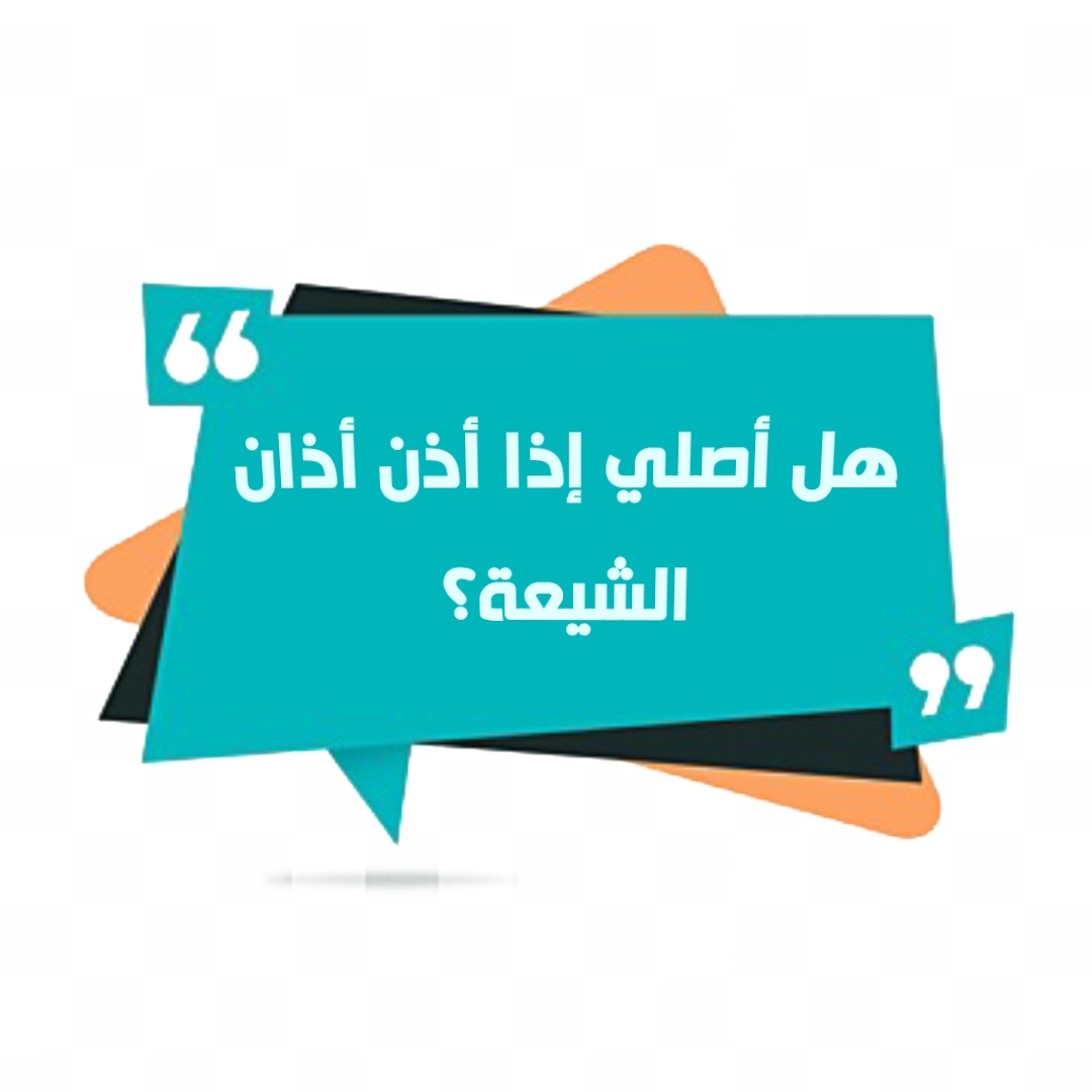 هل أصلي إذا أذن أذان الشيعة؟