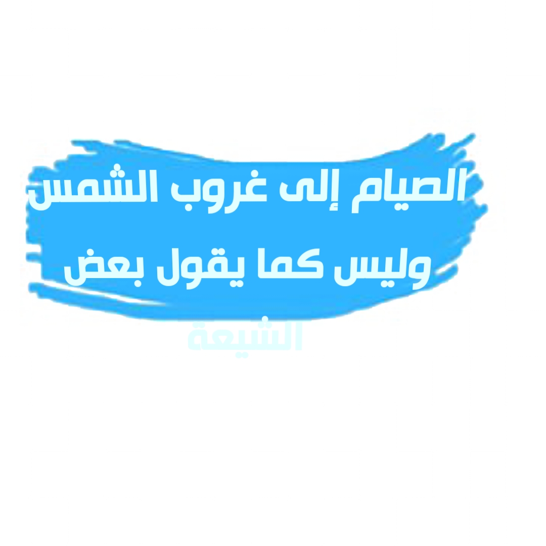 الصيام إلى غروب الشمس وليس كما يقول بعض الشيعة