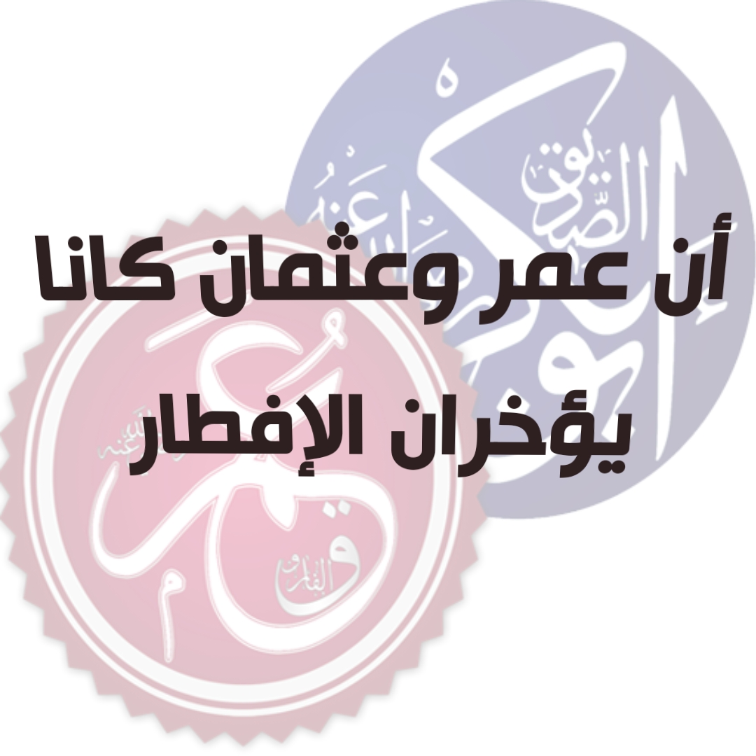 أن عمر وعثمان كانا يؤخران الإفطار