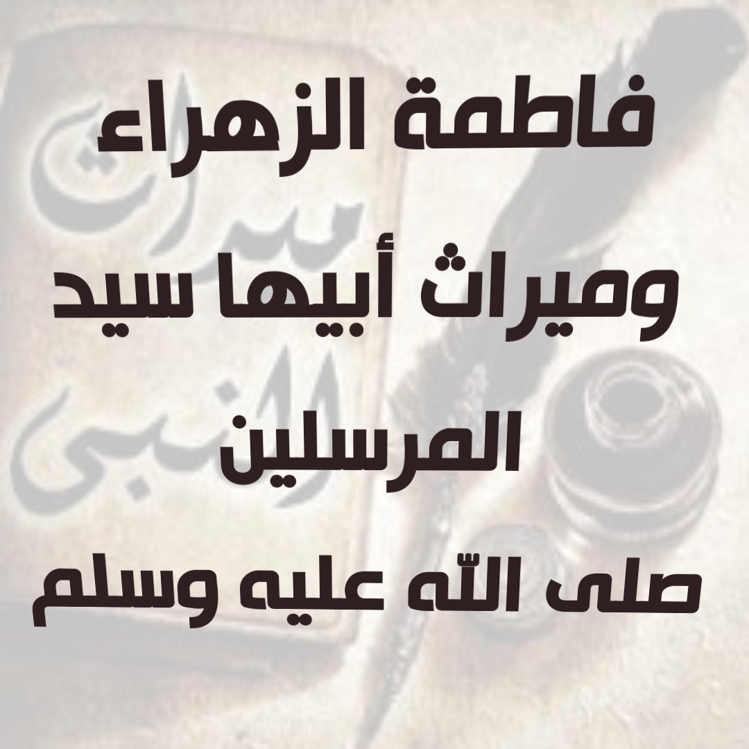 فاطمة الزهراء وميراث أبيها سيد المرسلين صلى الله عليه وسلم