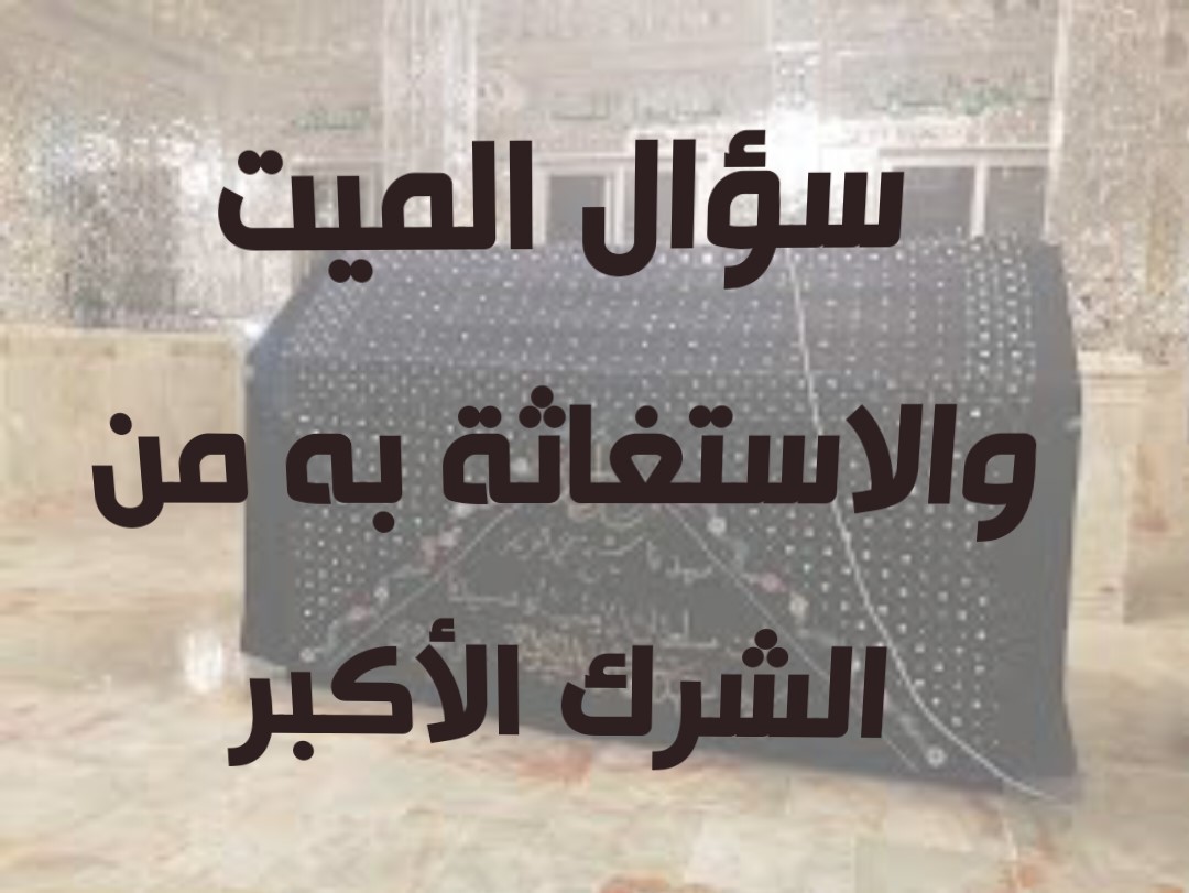سؤال الميت والاستغاثة به من الشرك الأكبر