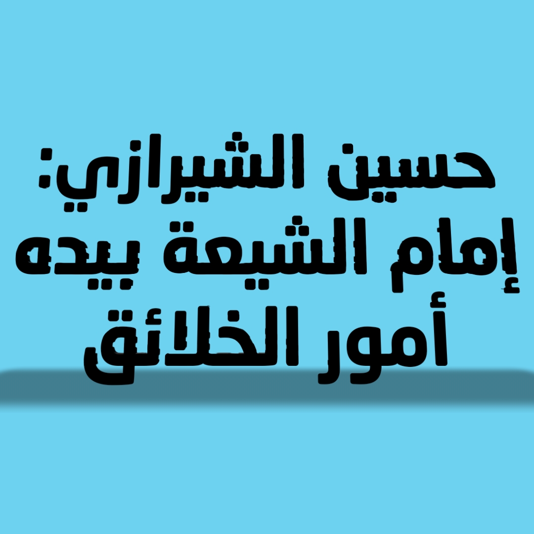 حسين الشيرازي: إمام الشيعة بيده أمور الخلائق