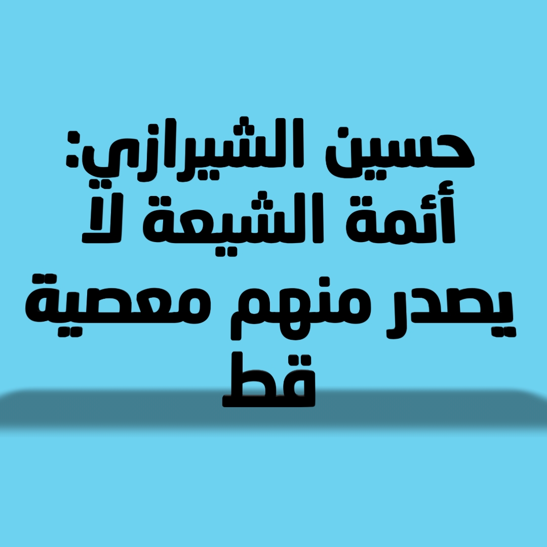حسين الشيرازي: أئمة الشيعة لا يصدر منهم معصية قط