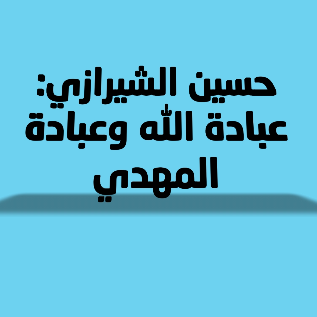 حسين الشيرازي: عبادة الله وعبادة المهدي