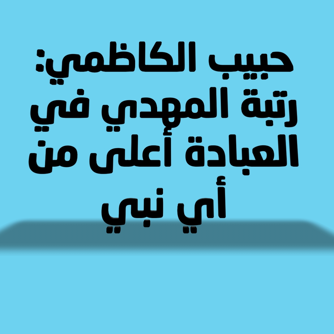 حبيب الكاظمي: رتبة المهدي في العبادة أعلى من أي نبي