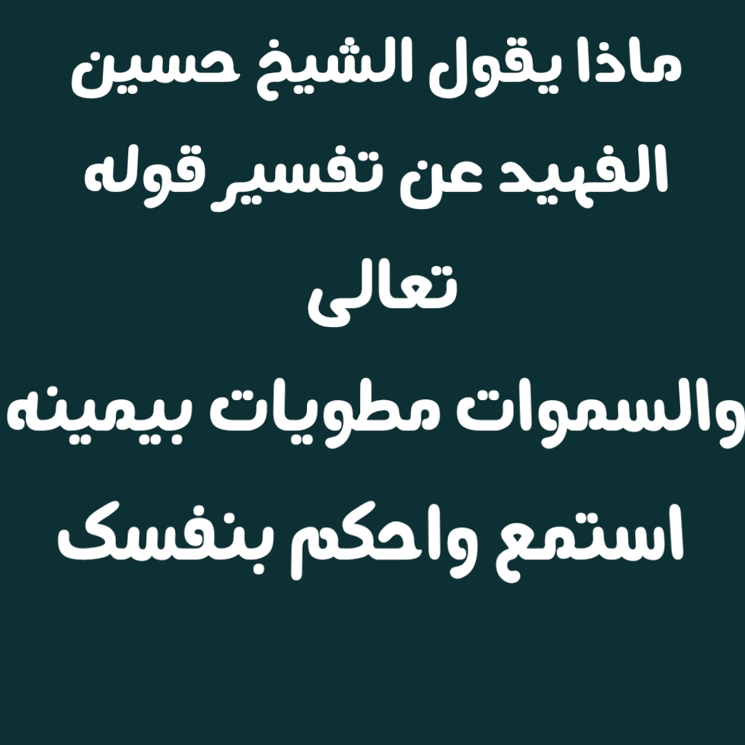 ماذا يقول الشيخ حسين الفهيد عن تفسير قوله تعالى والسموات مطويات بيمينه استمع واحكم بنفسك