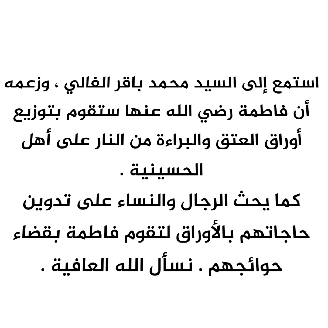 استمع إلى السيد محمد باقر الفالي ، وزعمه أن فاطمة رضي الله عنها ستقوم بتوزيع أوراق العتق والبراءة من النار على أهل الحسينية . كما يحث الرجال والنساء على تدوين حاجاتهم بالأوراق لتقوم فاطمة بقضاء حوائجهم . نسأل الله العافية .
