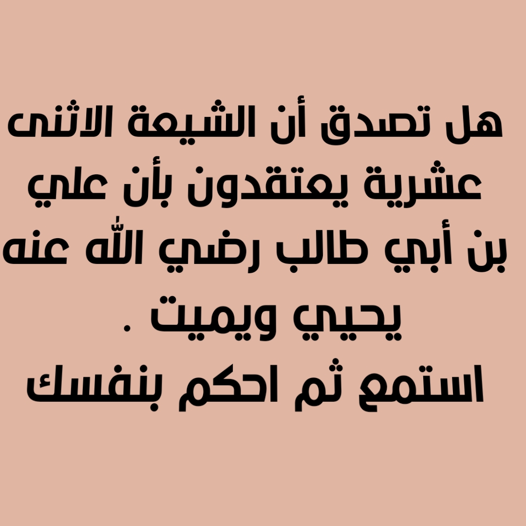 هل تصدق أن الشيعة الاثنى عشرية يعتقدون بأن علي بن أبي طالب رضي الله عنه يحيي ويميت . استمع ثم احكم بنفسك