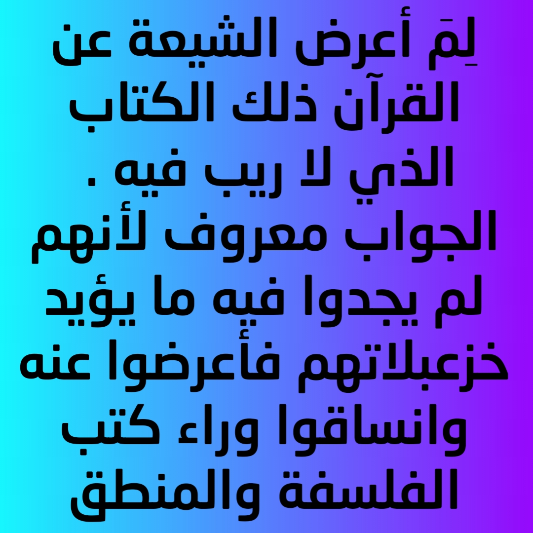 لِمَ أعرض الشيعة عن القرآن ذلك الكتاب الذي لا ريب فيه . الجواب معروف لأنهم لم يجدوا فيه ما يؤيد خزعبلاتهم فأعرضوا عنه وانساقوا وراء كتب الفلسفة والمنطق