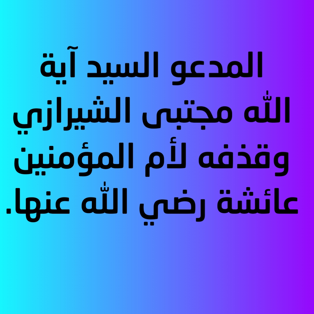  المدعو السيد آية الله مجتبى الشيرازي وقذفه لأم المؤمنين عائشة رضي الله عنها.