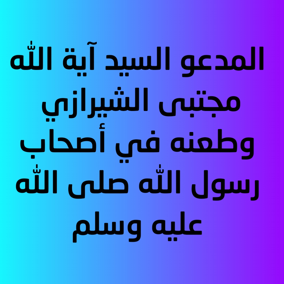 المدعو السيد آية الله مجتبى الشيرازي وطعنه في أصحاب رسول الله صلى الله عليه وسلم