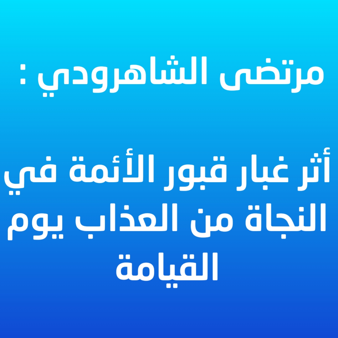مرتضى الشاهرودي : أثر غبار قبور الأئمة في النجاة من العذاب يوم القيامة