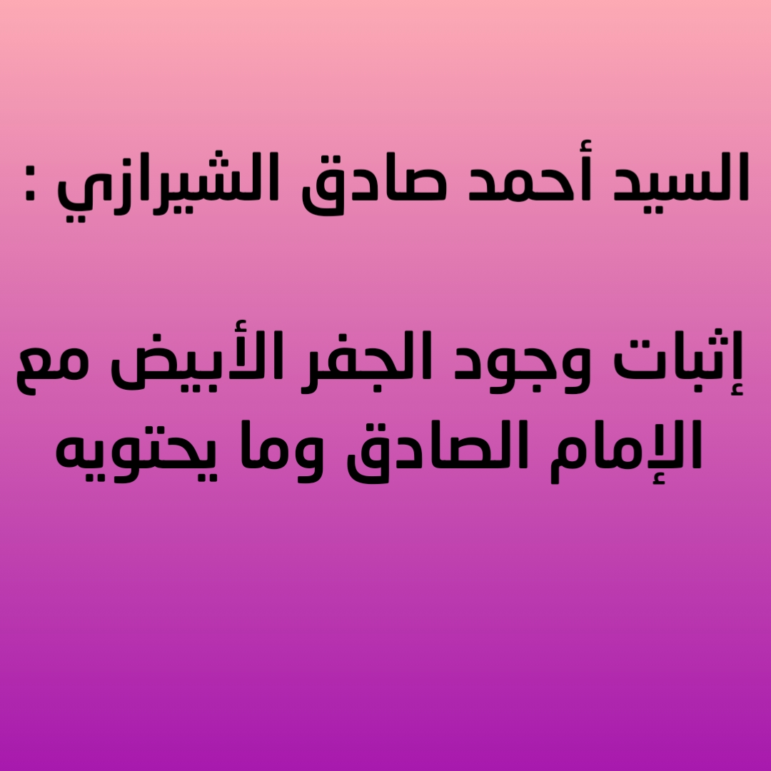السيد أحمد صادق الشيرازي : إثبات وجود الجفر الأبيض مع الإمام الصادق وما يحتويه