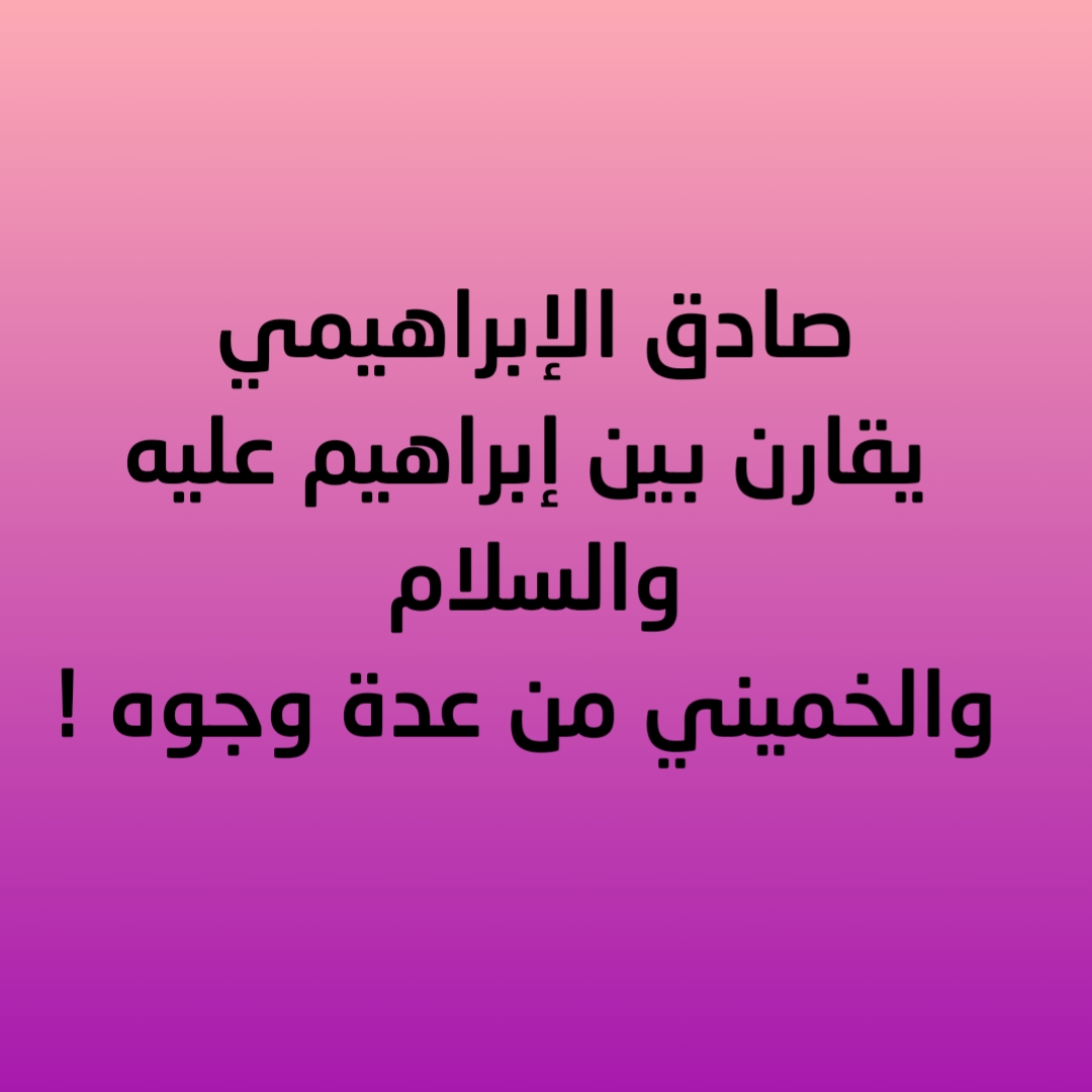 صادق الإبراهيمي يقارن بين إبراهيم عليه والسلام والخميني من عدة وجوه !