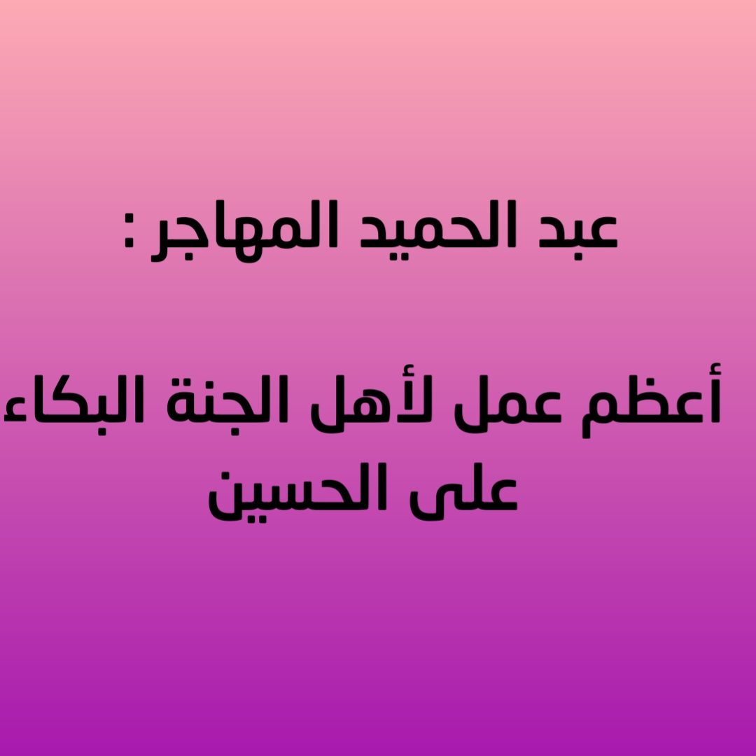 عبد الحميد المهاجر : أعظم عمل لأهل الجنة البكاء على الحسين