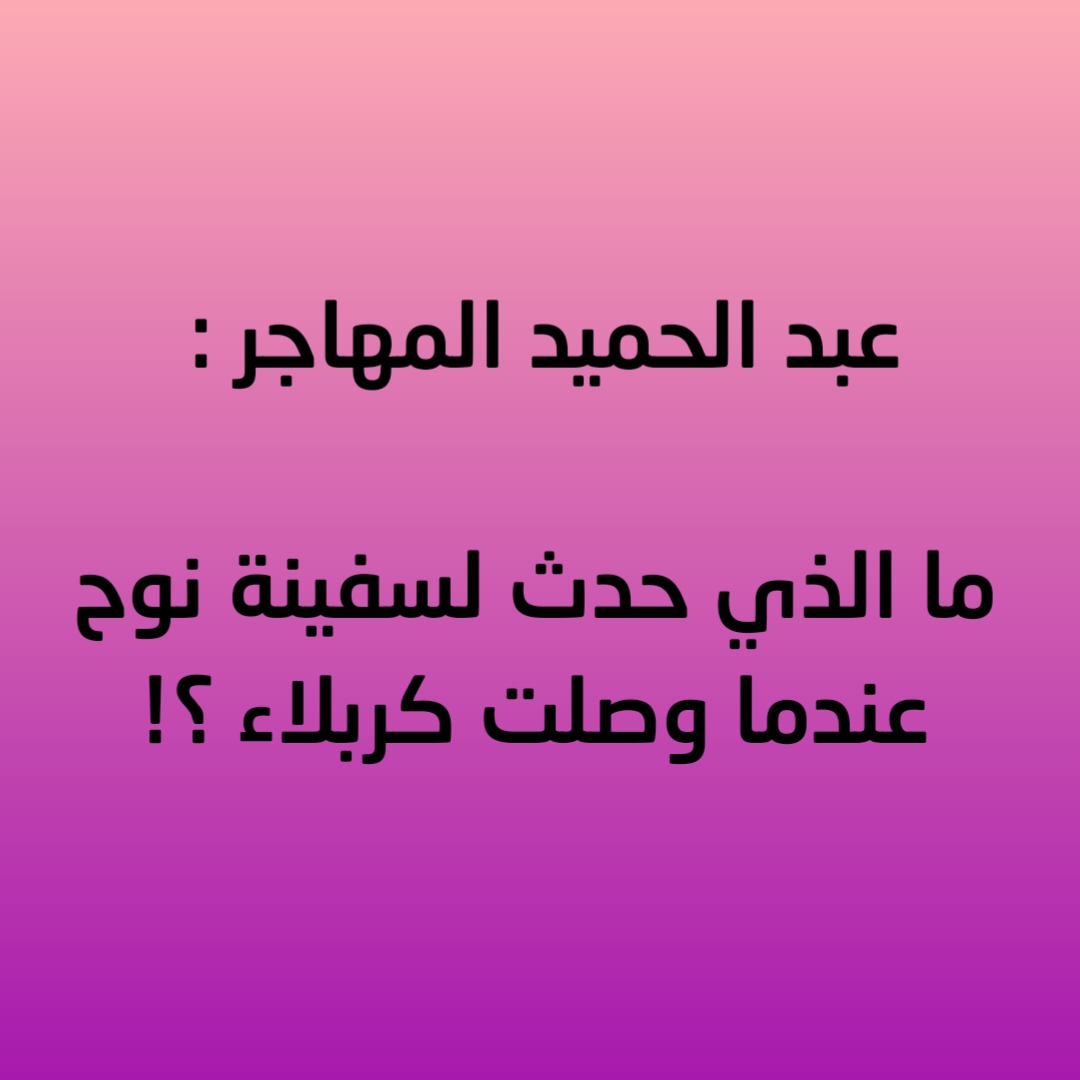 عبد الحميد المهاجر : ما الذي حدث لسفينة نوح عندما وصلت كربلاء ؟!