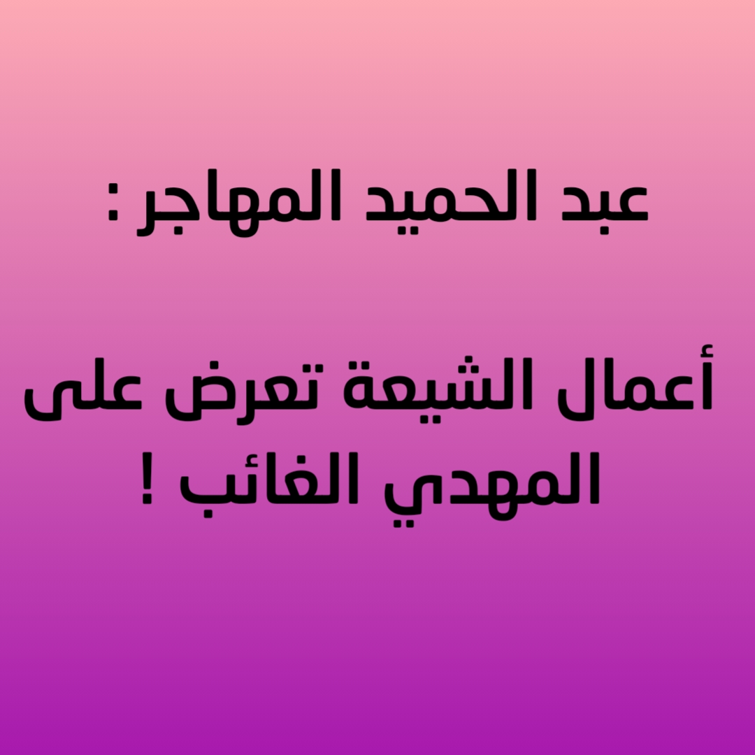 عبد الحميد المهاجر : أعمال الشيعة تعرض على المهدي الغائب !