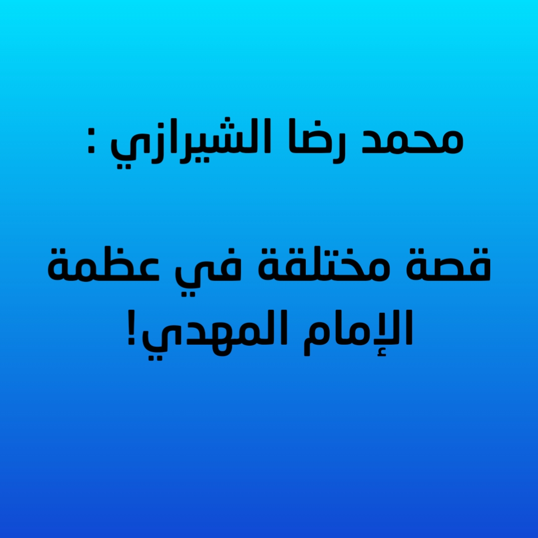 محمد رضا الشيرازي : قصة مختلقة في عظمة الإمام المهدي!