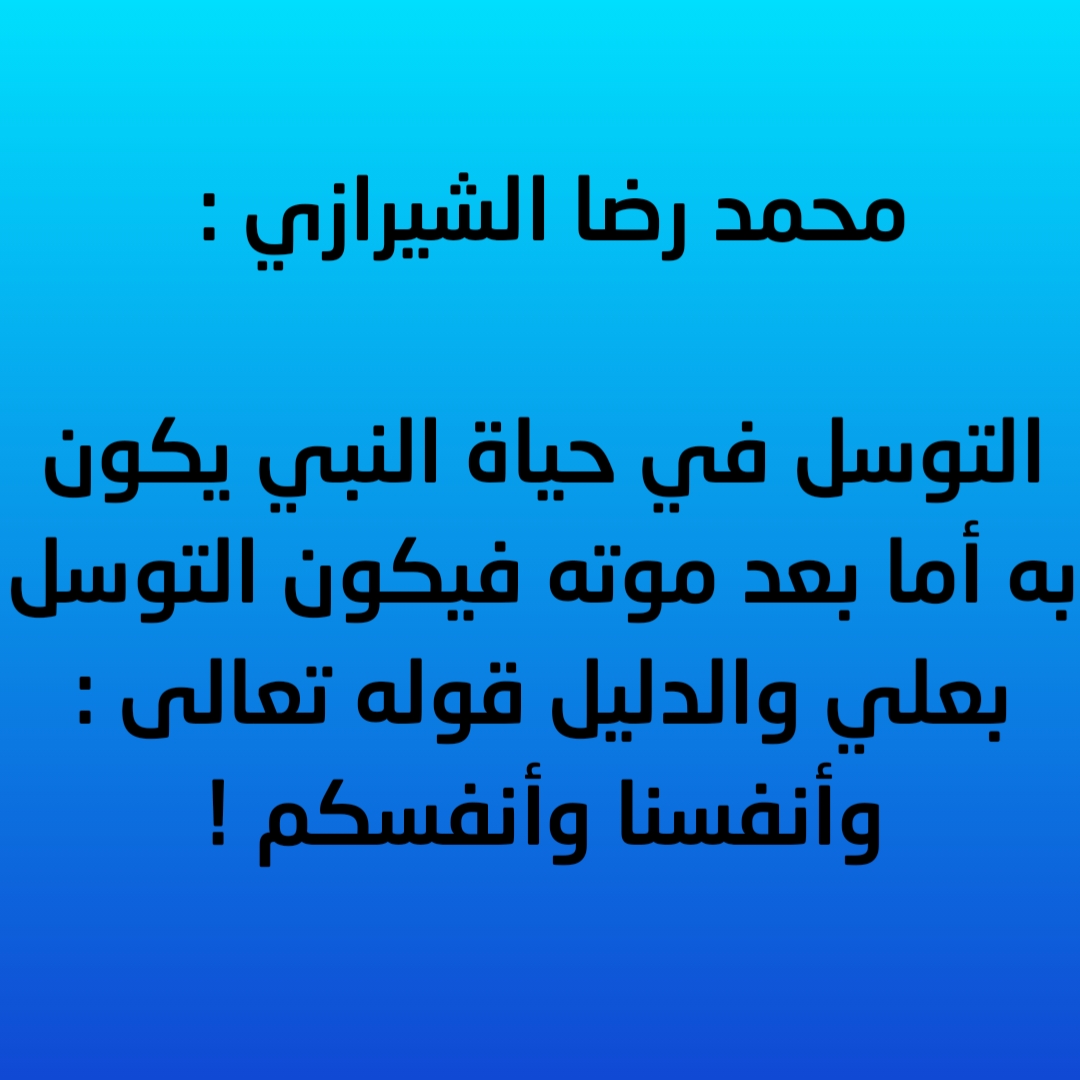 محمد رضا الشيرازي : التوسل في حياة النبي يكون به أما بعد موته فيكون التوسل بعلي والدليل قوله تعالى : وأنفسنا وأنفسكم !