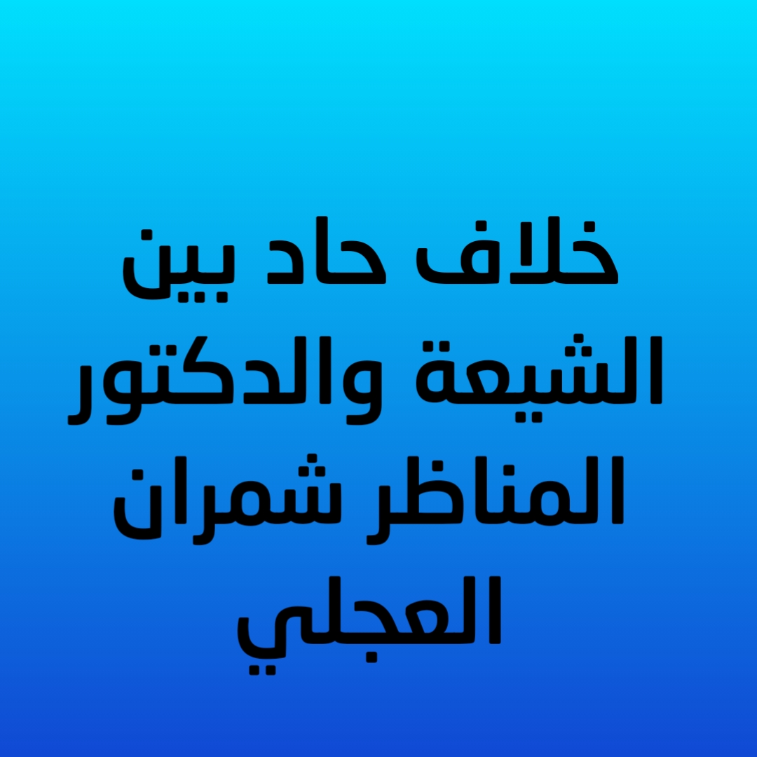 خلاف حاد بين الشيعة والدكتور المناظر شمران العجلي