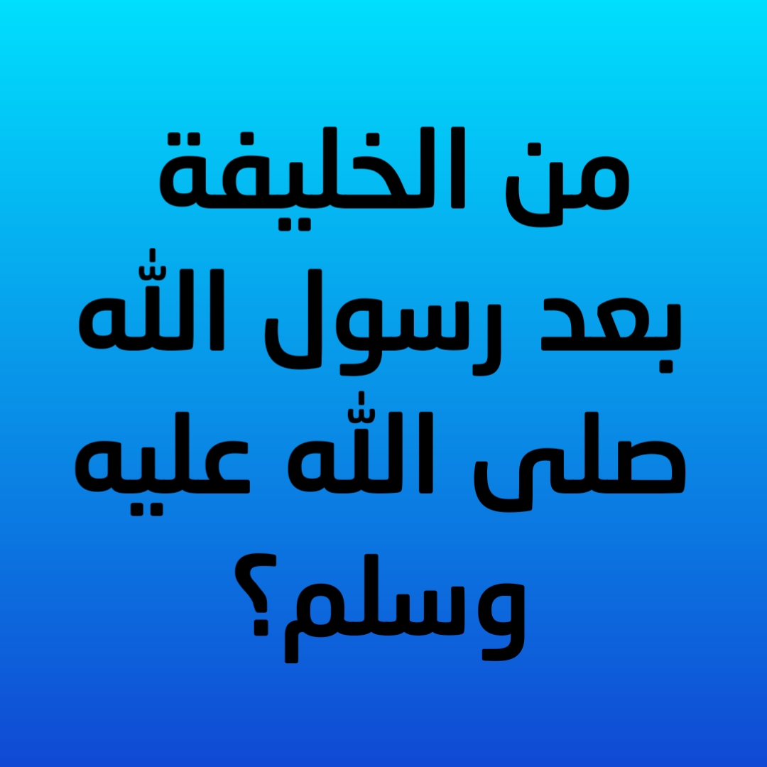 6- من الخليفة بعد رسول الله صلى الله عليه وسلم؟