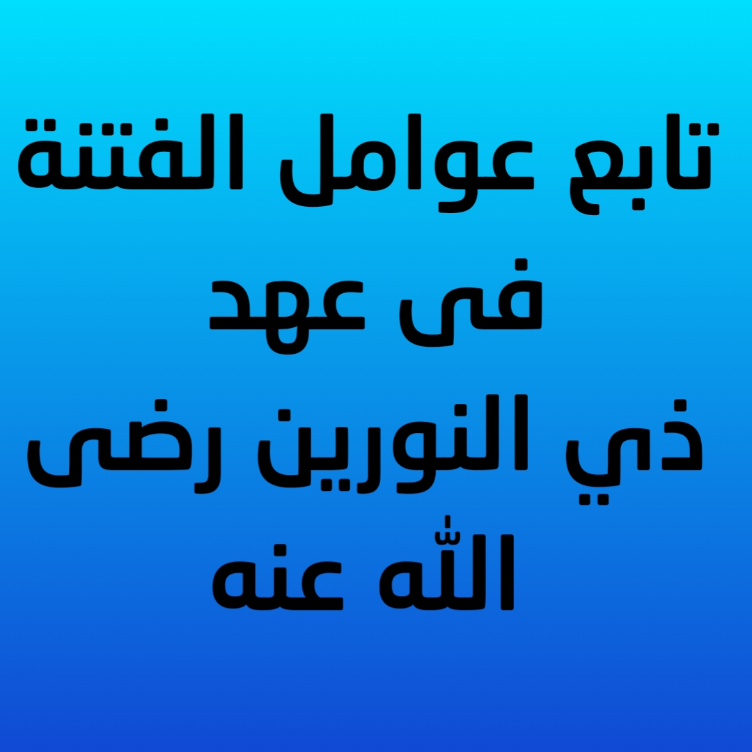 12- تابع عوامل الفتنة فى عهد ذي النورين رضى الله عنه 