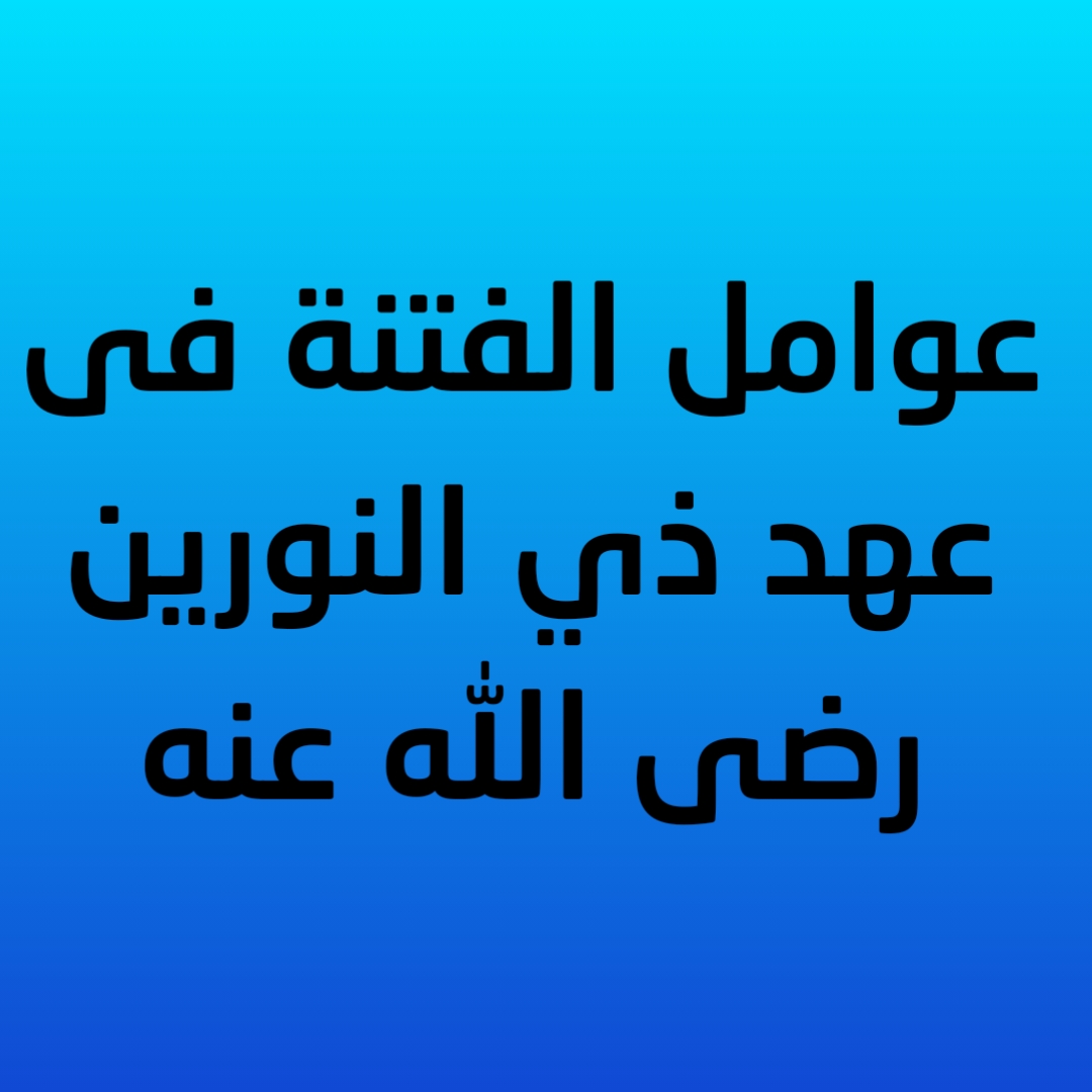 11- عوامل الفتنة فى عهد ذي النورين رضى الله عنه 