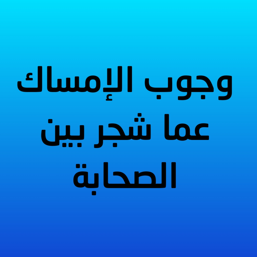 6- وجوب الإمساك عما شجر بين الصحابة 