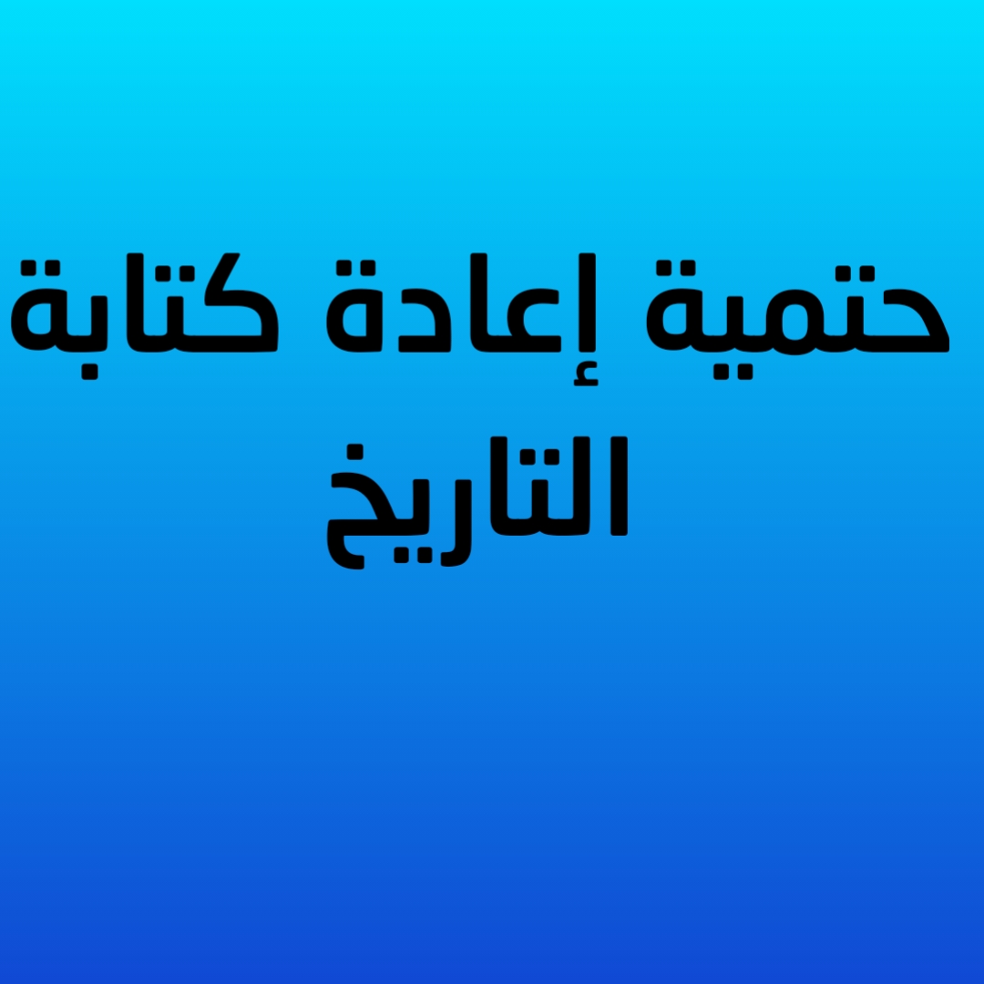 1- حتمية إعادة كتابة التاريخ 