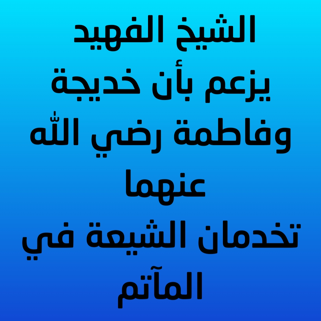 الشيخ الفهيد يزعم بأن خديجة وفاطمة رضي الله عنهما تخدمان الشيعة في المآتم