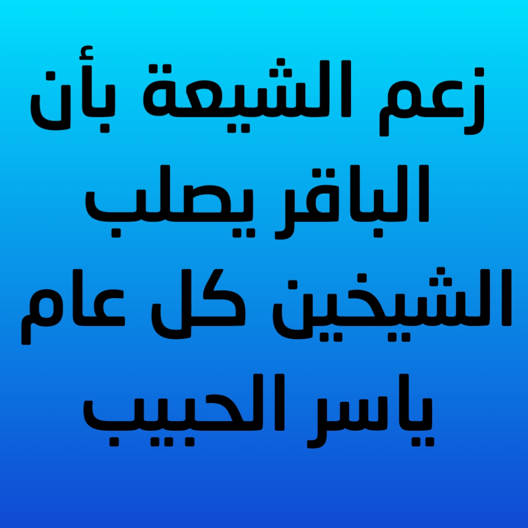 زعم الشيعة بأن الباقر يصلب الشيخين كل عام/ ياسر الحبيب