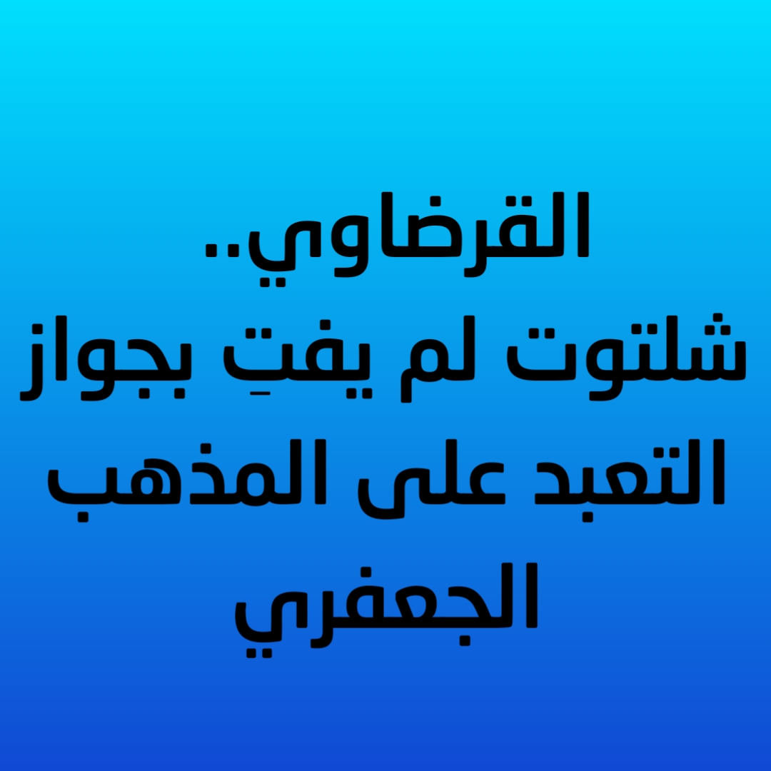 القرضاوي.. شلتوت لم يفتِ بجواز التعبد على المذهب الجعفري 