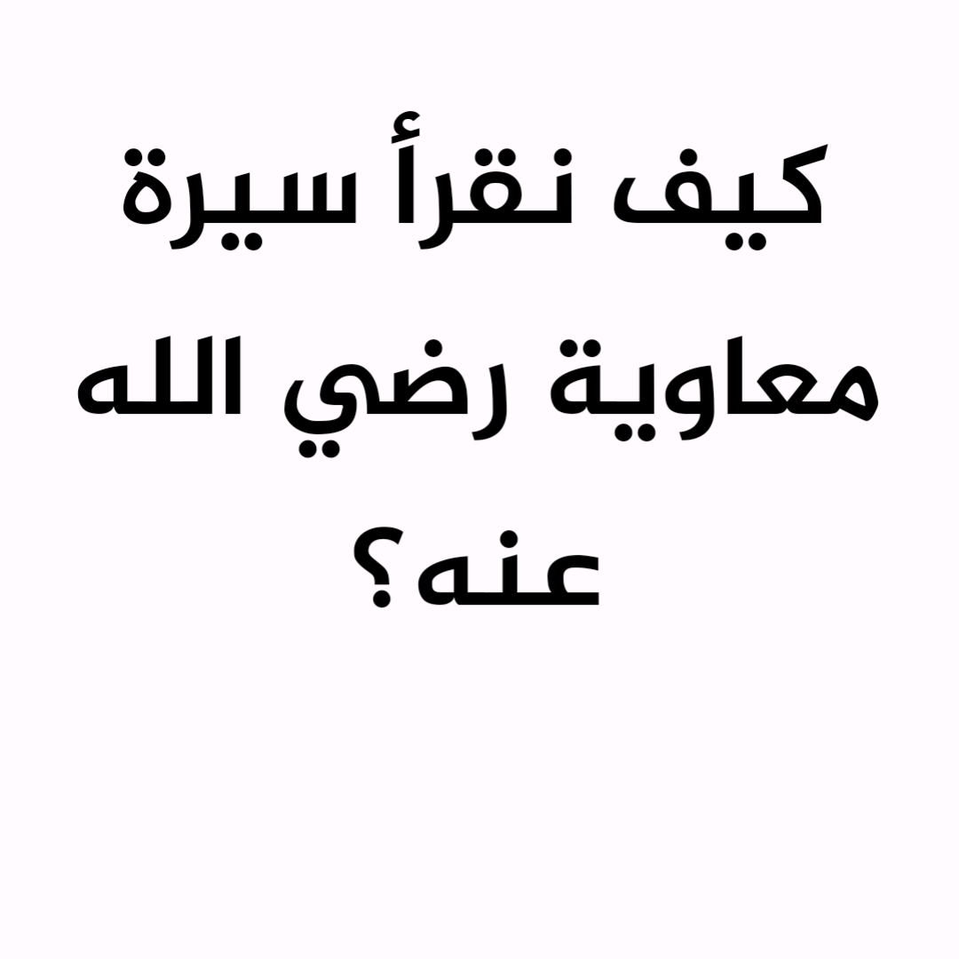 كيف نقرأ سيرة معاوية رضي الله عنه؟