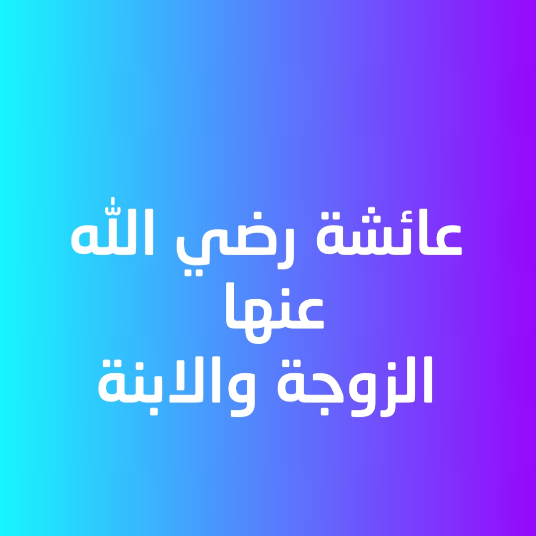 عائشة رضي الله عنها الزوجة والابنة