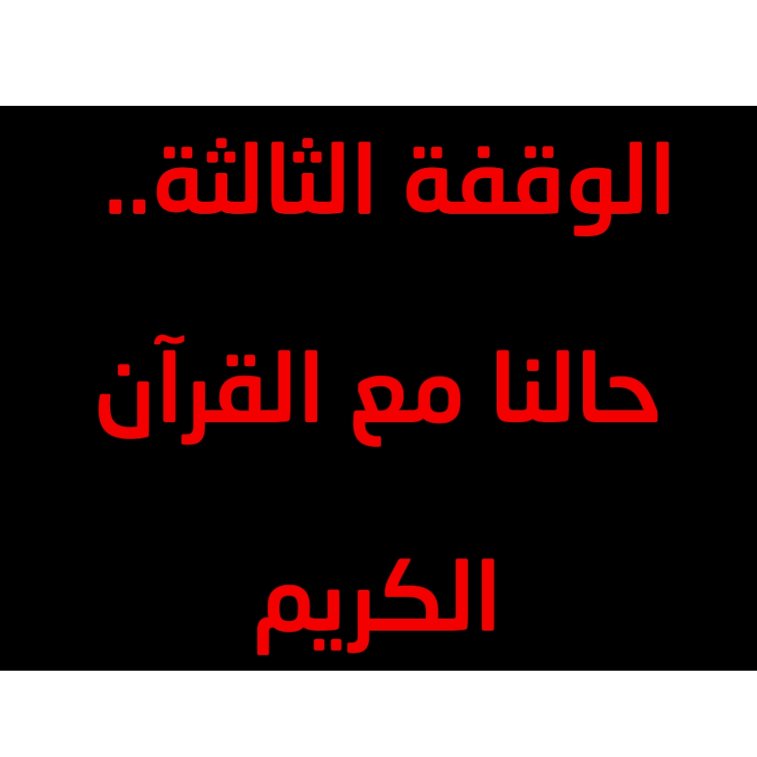 الوقفة الثالثة.. حالنا مع القرآن الكريم