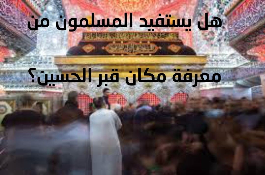 هل يستفيد  المسلمون من معرفة مكان قبر الحسين؟