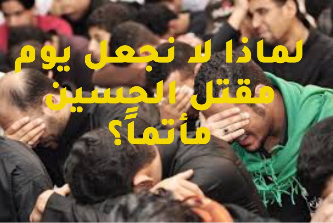 لماذا لا نجعل يوم مقتل الحسين مأتماً؟