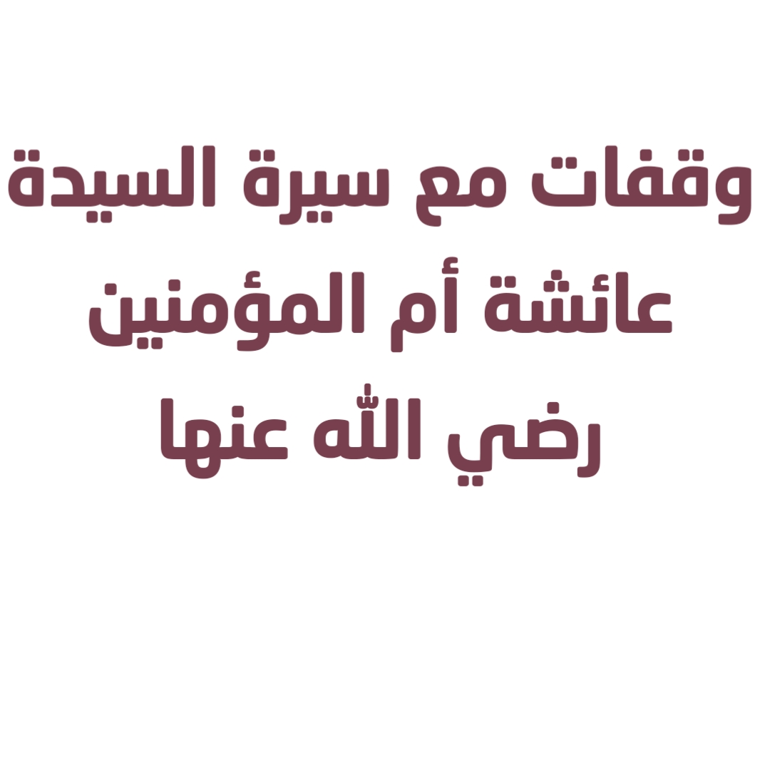  وقفات مع سيرة السيدة عائشة أم المؤمنين رضي الله عنها 