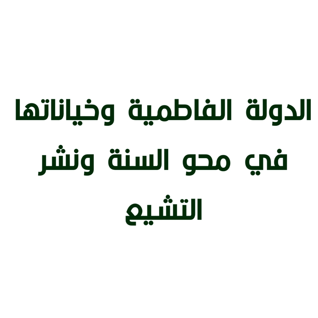 الدولة الفاطمية وخياناتها في محو السنة ونشر التشيع