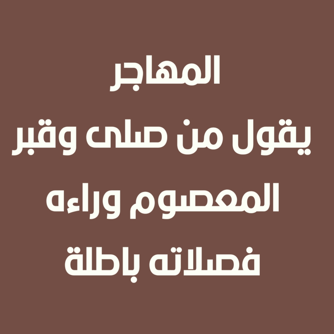 المهاجر يقول من صلى وقبر المعصوم وراءه فصلاته باطلة