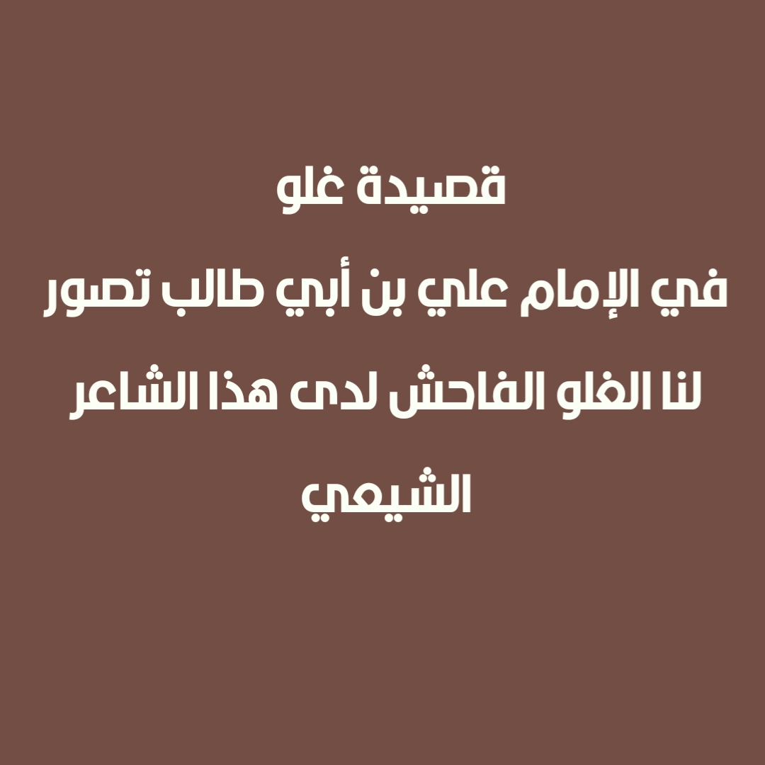 قصيدة غلو في الإمام علي بن أبي طالب تصور لنا الغلو الفاحش لدى هذا الشاعر الشيعي 